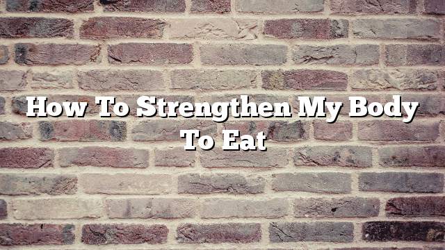 How to strengthen my body to eat