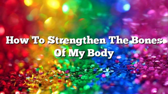 How to strengthen the bones of my body