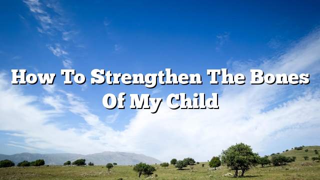 How to strengthen the bones of my child