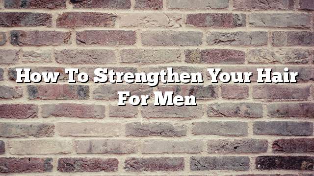 How to strengthen your hair for men