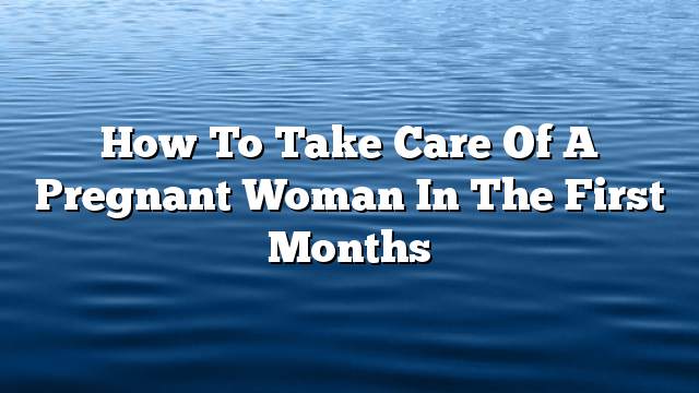 How to take care of a pregnant woman in the first months