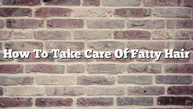 How to take care of fatty hair