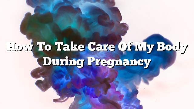 How to take care of my body during pregnancy