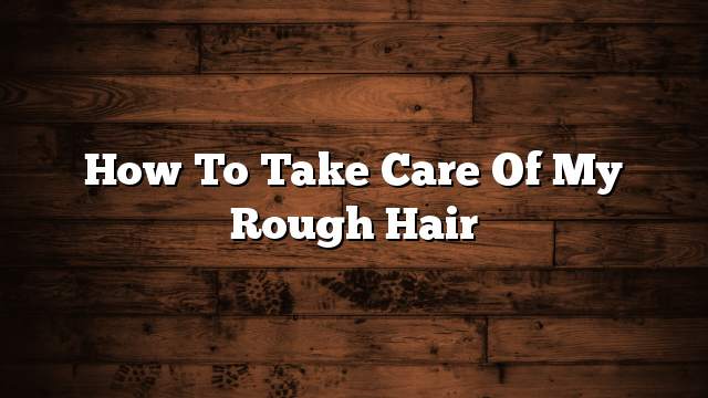 How to take care of my rough hair