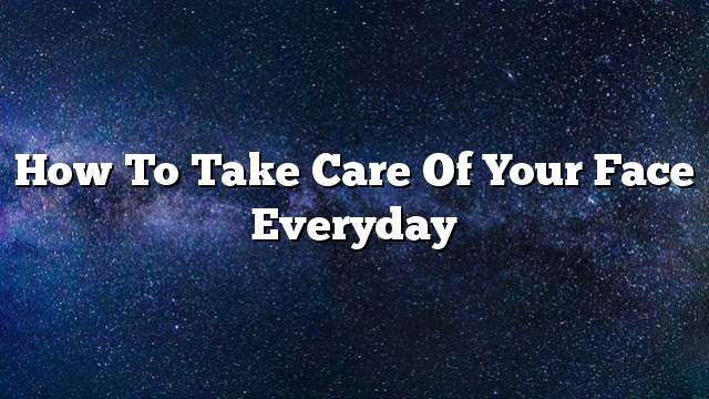 How to take care of your face everyday