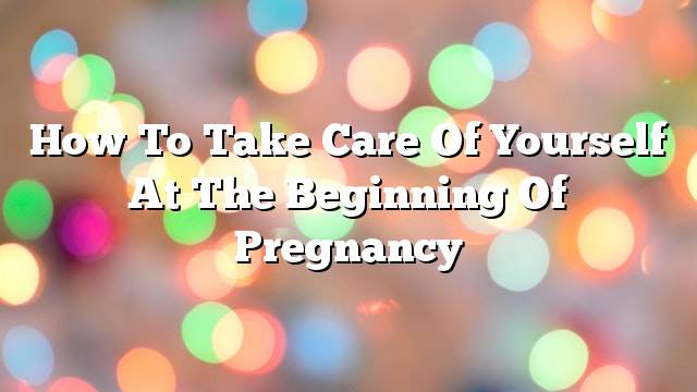 How to take care of yourself at the beginning of pregnancy