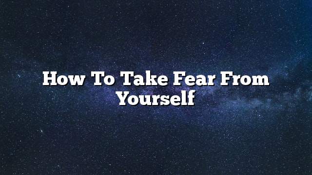 How to take fear from yourself