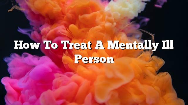 How to treat a mentally ill person
