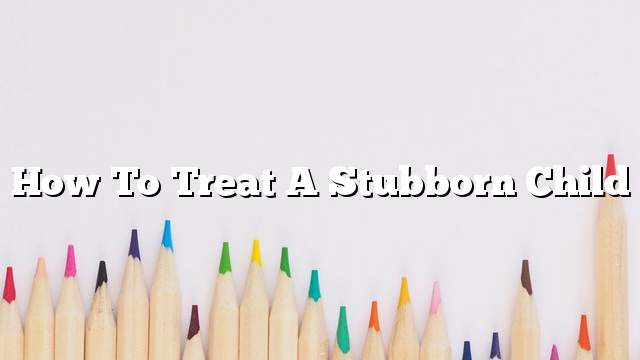 How to treat a stubborn child