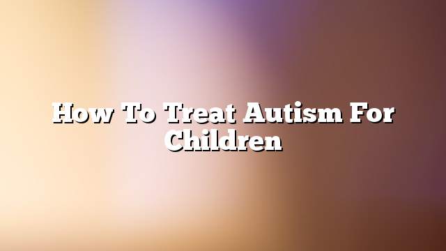 How to treat autism for children