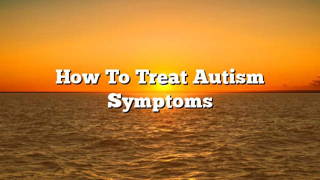 How To Treat Autism Symptoms