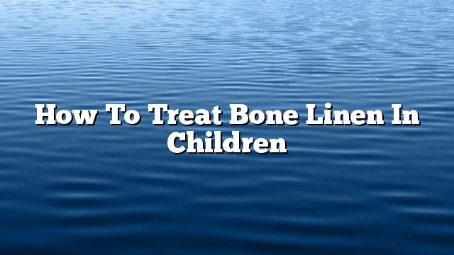 How To Treat Bone Linen In Children
