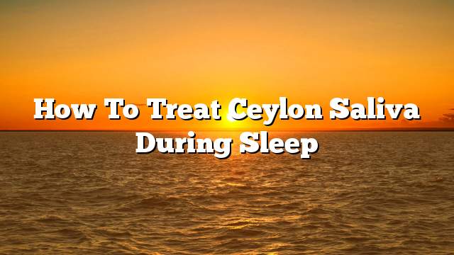 How to Treat Ceylon Saliva During Sleep