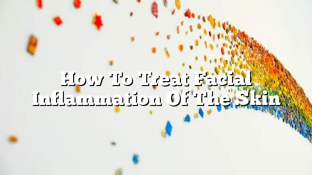 How to treat facial inflammation of the skin