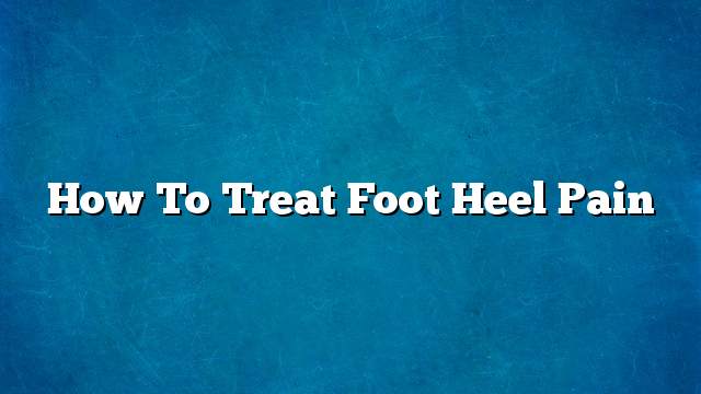 How To Treat Foot Heel Pain