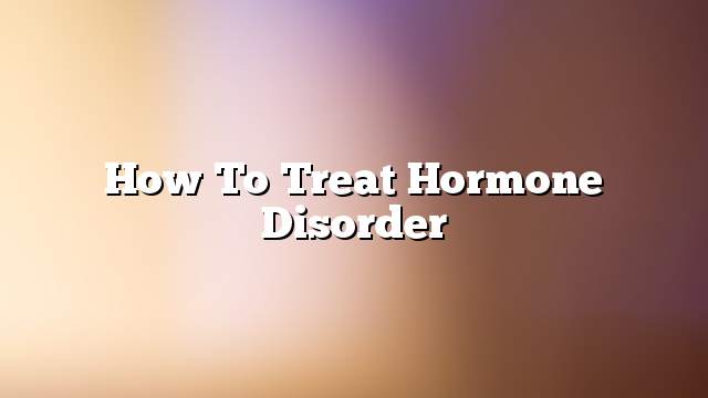 How To Treat Hormone Disorder