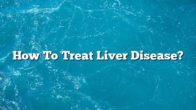 How to treat liver disease?