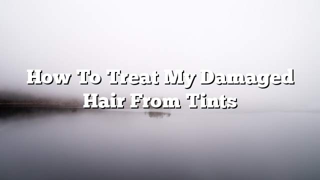 How to treat my damaged hair from tints