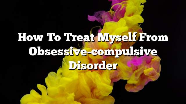 How to treat myself from obsessive-compulsive disorder