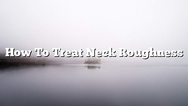 How to treat neck roughness