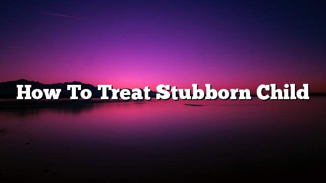 How to treat stubborn child