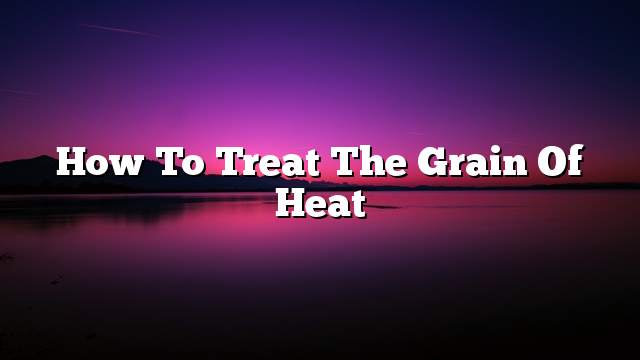 How to treat the grain of heat