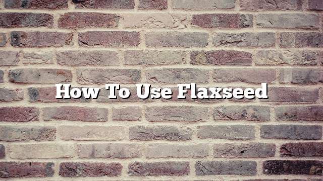 How to use flaxseed