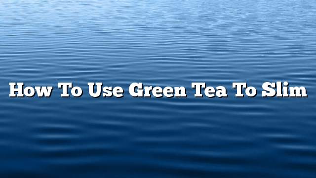 How to Use Green Tea to Slim