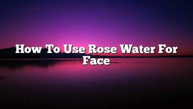 How to use rose water for face