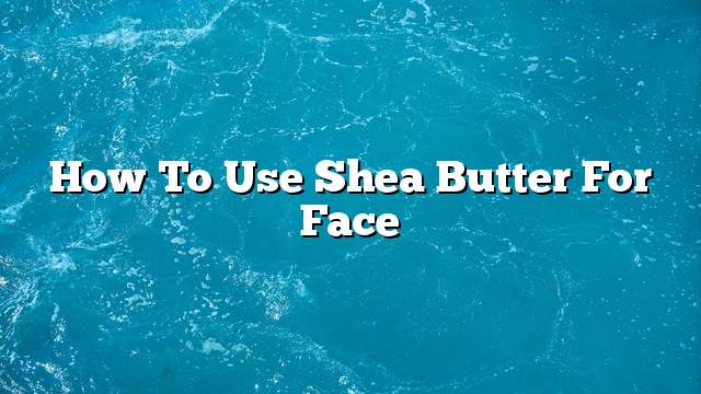 How to use Shea butter for face