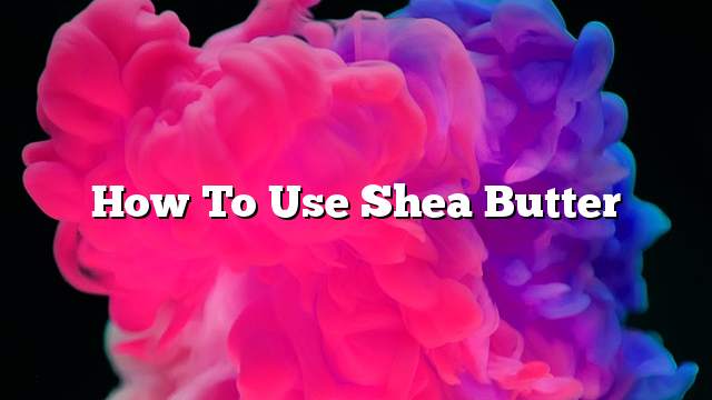 How to use Shea butter