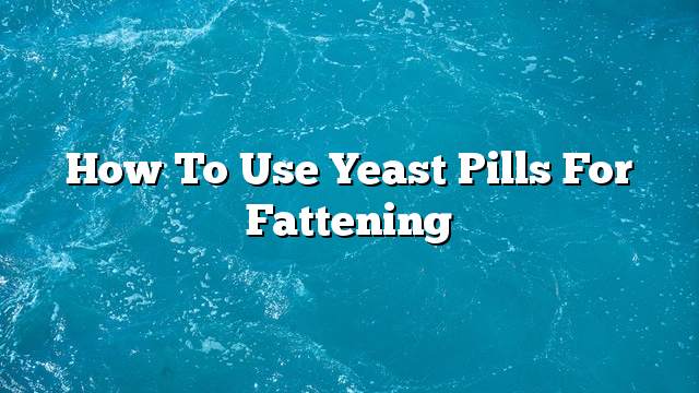 How to use yeast pills for fattening