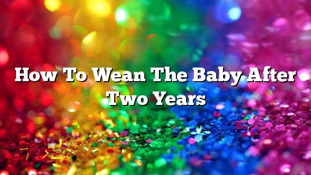 How to wean the baby after two years