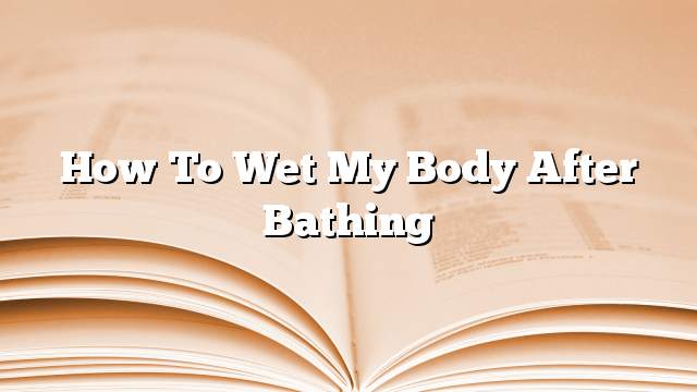 How to wet my body after bathing