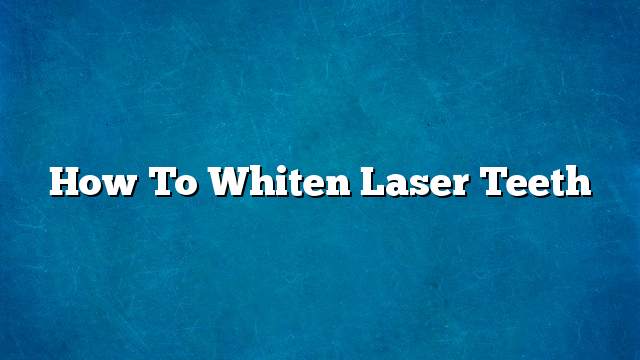 How To Whiten Laser Teeth