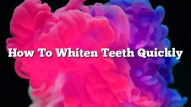 How To Whiten Teeth Quickly