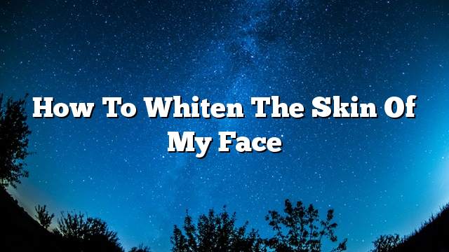 How to whiten the skin of my face