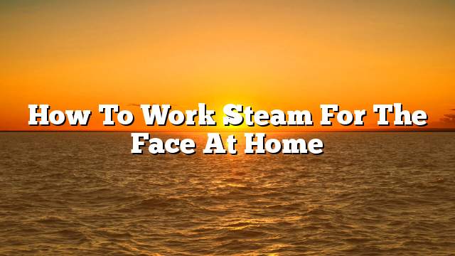 How to work steam for the face at home