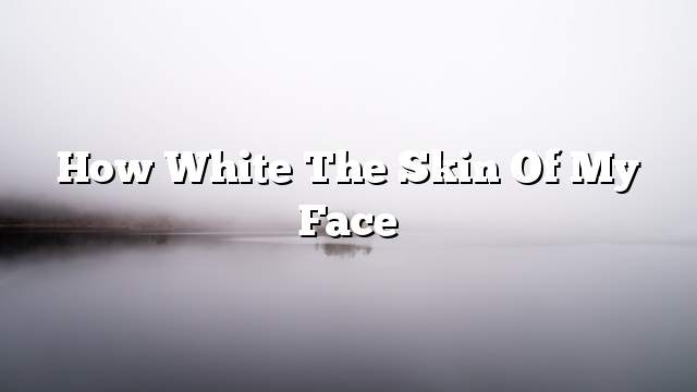 How white the skin of my face