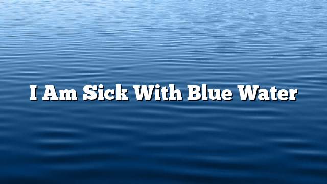 I am sick with blue water