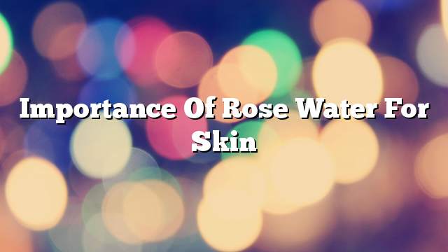 Importance of rose water for skin