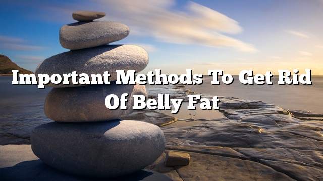 Important methods to get rid of belly fat