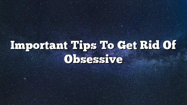 Important tips to get rid of obsessive