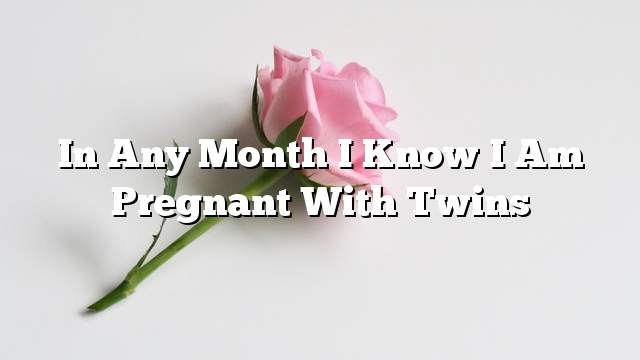 In any month I know I am pregnant with twins
