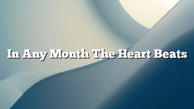 In any month the heart beats