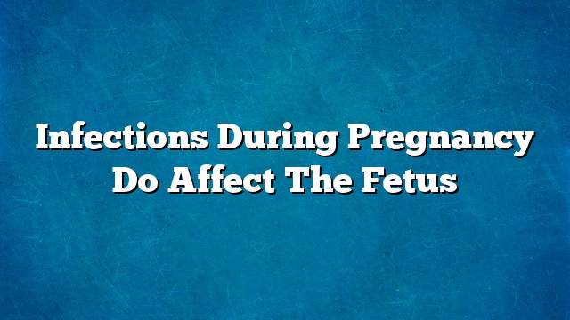 Infections during pregnancy do affect the fetus