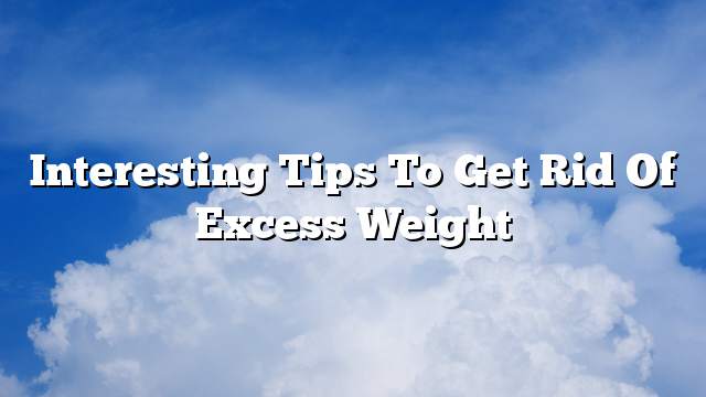 Interesting tips to get rid of excess weight