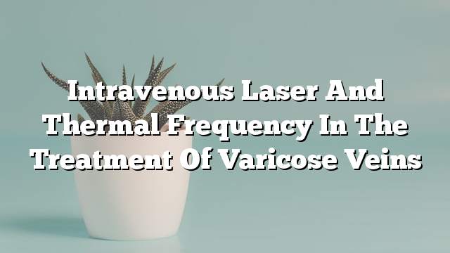 Intravenous laser and thermal frequency in the treatment of varicose veins