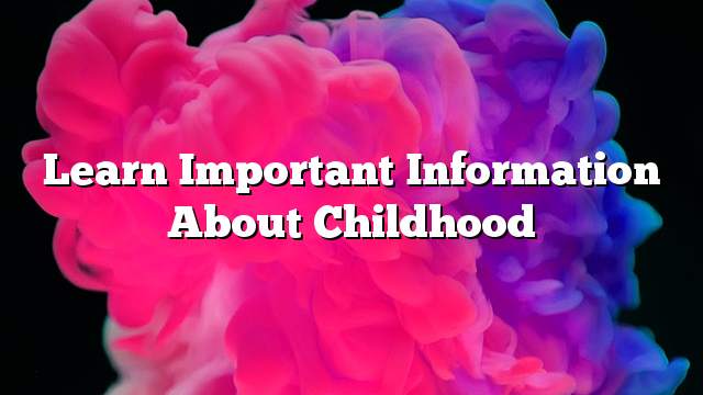 Learn important information about childhood