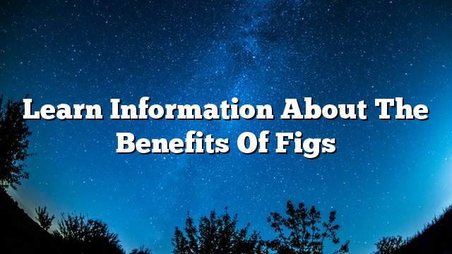 Learn information about the benefits of figs